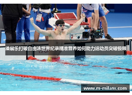 潘展乐打破自由泳世界纪录精准营养如何助力运动员突破极限