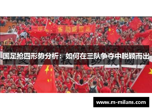 国足抢四形势分析：如何在三队争夺中脱颖而出