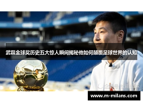 武磊金球奖历史五大惊人瞬间揭秘他如何颠覆足球世界的认知