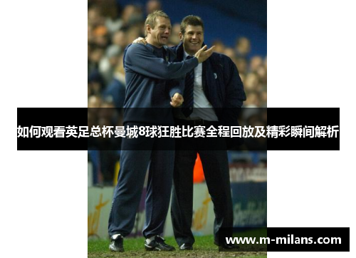 如何观看英足总杯曼城8球狂胜比赛全程回放及精彩瞬间解析