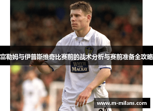 富勒姆与伊普斯维奇比赛前的战术分析与赛前准备全攻略