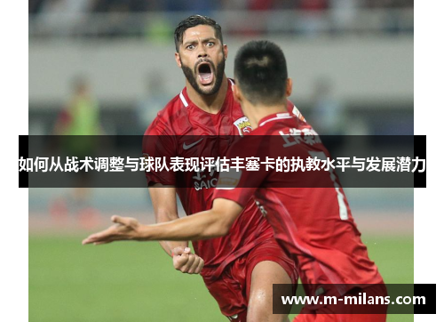 如何从战术调整与球队表现评估丰塞卡的执教水平与发展潜力