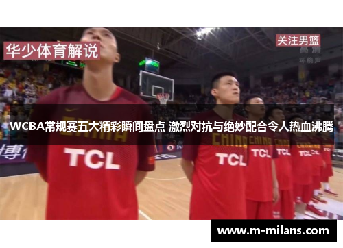 WCBA常规赛五大精彩瞬间盘点 激烈对抗与绝妙配合令人热血沸腾