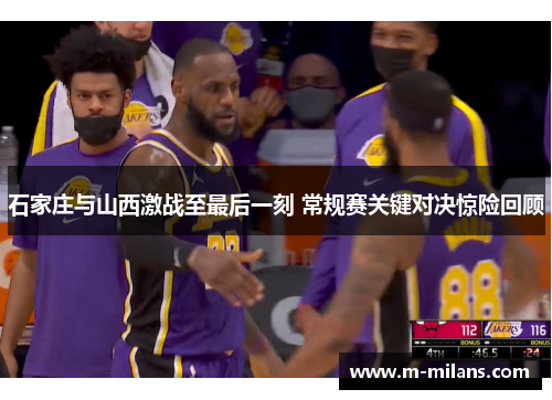 石家庄与山西激战至最后一刻 常规赛关键对决惊险回顾