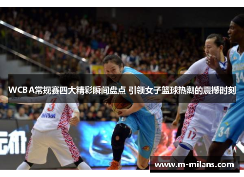 WCBA常规赛四大精彩瞬间盘点 引领女子篮球热潮的震撼时刻