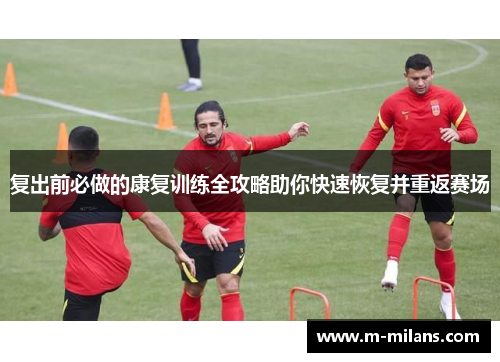 复出前必做的康复训练全攻略助你快速恢复并重返赛场