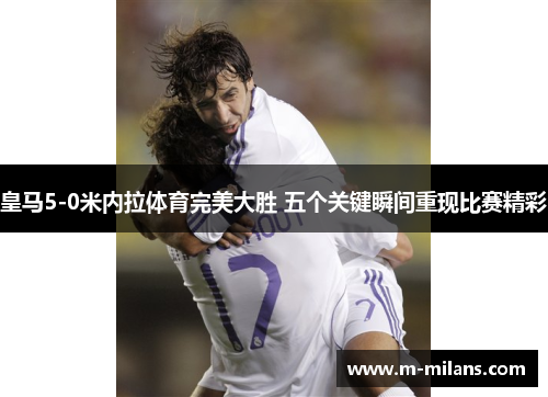 皇马5-0米内拉体育完美大胜 五个关键瞬间重现比赛精彩